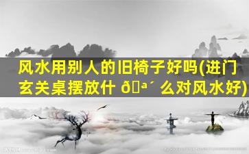 风水用别人的旧椅子好吗(进门玄关桌摆放什 🪴 么对风水好)